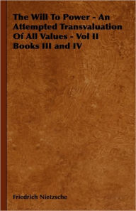 The Will to Power - An Attempted Transvaluation of All Values - Vol II Books III and IV Friedrich Wilhelm Nietzsche Author
