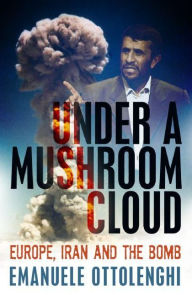 Under a Mushroom Cloud: Europe, Iran and the Bomb Emanuele Ottolenghi Author
