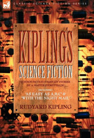 Kiplings Science Fiction - Science Fiction & Fantasy stories by a master storyteller including, 'As Easy as A,B.C' & 'With the Night Mail' Rudyard Kip
