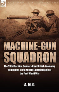 Machine-Gun Squadron: The 20th Machine Gunners from British Yeomanry Regiments in the Middle East Campaign of the First World War A M G Author