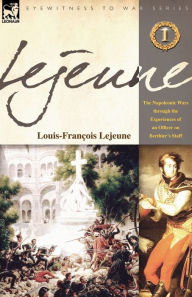 Lejeune - Vol.1: The Napoleonic Wars Through the Experiences of an Officer of Berthier's Staff Louis-Francois Lejeune Author