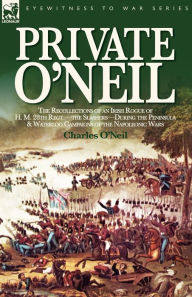Private O'Neil: the Recollections of an Irish Rogue of H. M. 28th Regt.-the Slashers-During the Peninsula & Waterloo Campaigns of the Napoleonic Wars