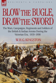 Blow the Bugle, Draw the Sword: The Wars, Campaigns, Regiments and Soldiers of the British & Indian Armies During the Victorian Era, 1839-1898 William