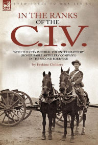 In the Ranks of the C. I. V: With the City Imperial Volunteer Battery (Honourable Artillery Company) in the Second Boer War Erskine Childers Author