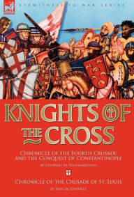 Knights of the Cross: Chronicle of the Fourth Crusade and The Conquest of Constantinople & Chronicle of the Crusade of St. Louis Geoffrey de Villehard