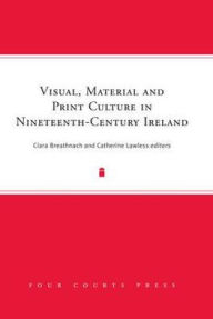 Visual, Material and Print Culture in Nineteenth-Century Ireland - Ciara Breathnach