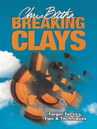Breaking Clays: Target, Tactics, Tips and Techniques - Chris Batha
