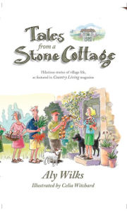 Tales From A Stone Cottage: Hilarious Stories Of Village Life As Featured In Country Living Magazine ALY WILKS Author
