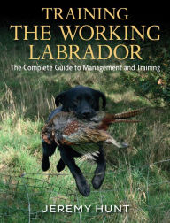 Training The Working Labrador: The Complete Guide To Management And Training Jeremy Hunt Author