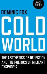 Cold World: The Aesthetics of Dejection and the Politics of Militant Dysphoria Dominic Fox Author