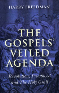 The Gospels' Veiled Agenda: Revolution, Priesthood and The Holy Grail Harry Freedman Author