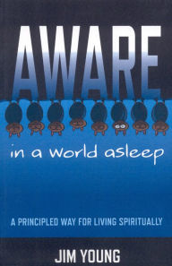 Aware in a World Asleep: A Principled Way for Living Spiritually - Jim Young