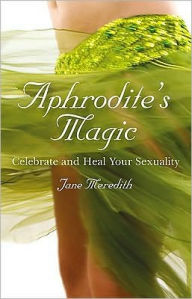 Aphrodite's Magic: Celebrate and Heal Your Sexuality Jane Meredith Author