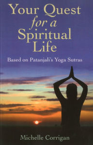 Your Quest for a Spiritual Life: Based on the Patanjali's Yoga Sutras Michelle Corrigan Author