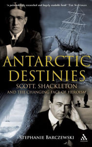 Antarctic Destinies: Scott, Shackleton, and the Changing Face of Heroism Stephanie Barczewski Author