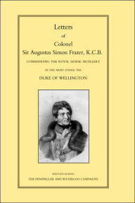LETTERS of COLONEL SIR AUGUSTUS SIMON FRAZER KCB COMMANDING THE ROYAL HORSE ARTILLERY DURING THE PENINSULAR AND WATERLOO CAMPAIGNS by Edited by Major