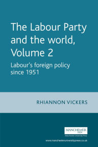 The Labour Party and the world, volume 2: Labour's foreign policy since 1951 Rhiannon Vickers Author
