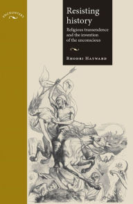 Resisting History: Religious Transcendence and the Invention of the Unconscious : Religious Transcendence and the Invention of the Unconscious - Rhodri Hayward