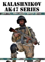 Kalashnikov AK47 Series: The 7.62 x 39mm Assault Rifle in Detail Martin J Brayley Author