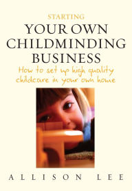 Starting Your Own Childminding Business: How to set up high quality childcare in your own home - Allison Lee