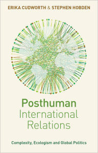 Posthuman International Relations: Complexity, Ecologism and Global Politics Doctor Erika Cudworth Author