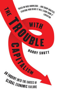 The Trouble with Capitalism: An Enquiry into the Causes of Global Economic Failure - Harry Shutt