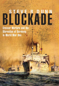 Blockade: Cruiser Warfare and the Starvation of Germany in World War One Steve R Dunn Author