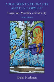 Adolescent Rationality and Development: Cognition, Morality, and Identity, Third Edition David Moshman Author