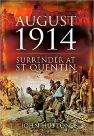 August 1914: Surrender at St Quentin John Hutton Author