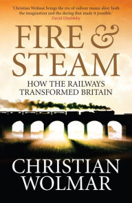 Fire and Steam: A New History of the Railways in Britain Christian Wolmar Author