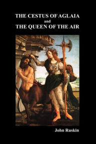 The Cestus Of Aglaia And The Queen Of The Air With Other Papers And Lectures On Art And Literature 1860-1870 (The Works of John Ruskin Vol. XIX) John