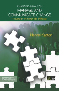 Changing how you manage and communicate change: Focusing on the human side of change Naomi Karten Author