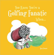 You Know You're a Golfing Fanatic When . . . - Ben Fraser
