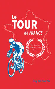 Le Tour de France: The Greatest Race in Cycling History Ray Hamilton Author