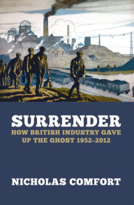 Surrender: How British industry gave up the ghost 1952-2012 Nicholas Comfort Author