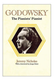 Godowsky, the Pianists' Pianist. a Biography of Leopold Godowsky. Jeremy Nicholas Author