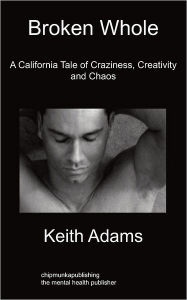 Broken Whole: A California Tale of Craziness, Creativity and Chaos Keith Adams Author