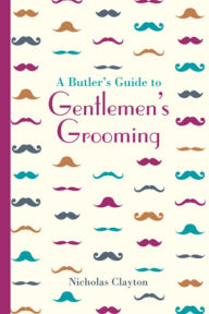 A Butler's Guide to Gentlemen's Grooming Nicholas Clayton Author