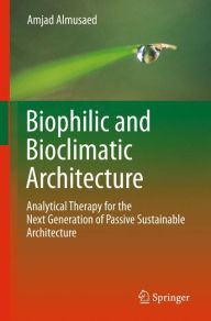 Biophilic and Bioclimatic Architecture: Analytical Therapy for the Next Generation of Passive Sustainable Architecture - Amjad Almusaed
