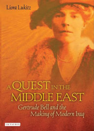 A Quest in the Middle East: Gertrude Bell and the Making of Modern Iraq Liora Lukitz Author