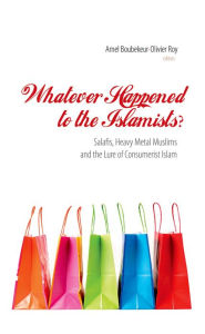 Whatever Happened to the Islamists?: Salafis, Heavy Metal Muslims and the Lure of Consumerist Islam Amel Boubekeur Editor