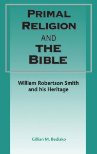 Primal Religion and the Bible: William Robertson Smith and his Heritage Gillian M. Bediako Author