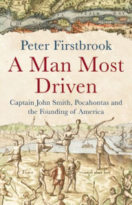 A Man Most Driven: Captain John Smith, Pocahontas and the Founding of America Peter Firstbrook Author