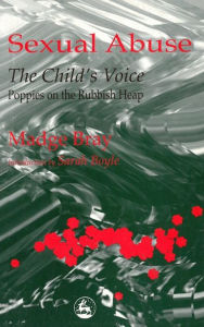 Sexual Abuse: The Child's Voice: Poppies on the Rubbish Heap Madge Bray Author