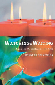 Watching and Waiting: A Guide to the Celebration of Advent Kenneth Stevenson Author