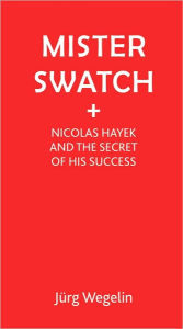 Mister Swatch: Nicolas Hayek and the Secret of his Success Jutg Wegelin Author