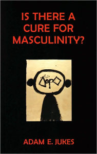 Is There a Cure for Masculinity? Adam Jukes Author