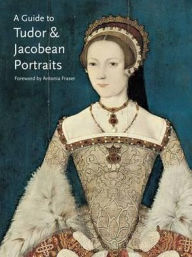 A Guide to Tudor and Jacobean Portraits - Tarnya Cooper