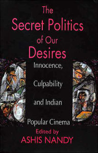 The Secret Politics of our Desires: Innocence, Culpability and Indian Popular Cinema Ashis Nandy Editor