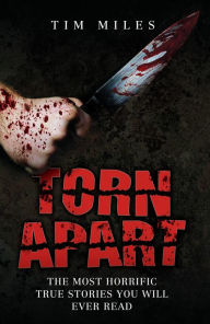 Torn Apart: The Most Horrific True Murder Stories You'll Ever Read - Tim Miles